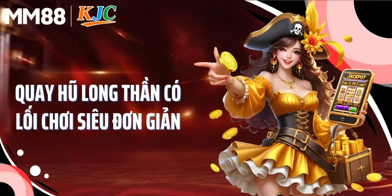 Quay hũ Long Thần có lối chơi siêu đơn giản